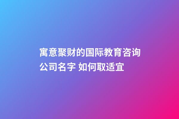 寓意聚财的国际教育咨询公司名字 如何取适宜-第1张-公司起名-玄机派